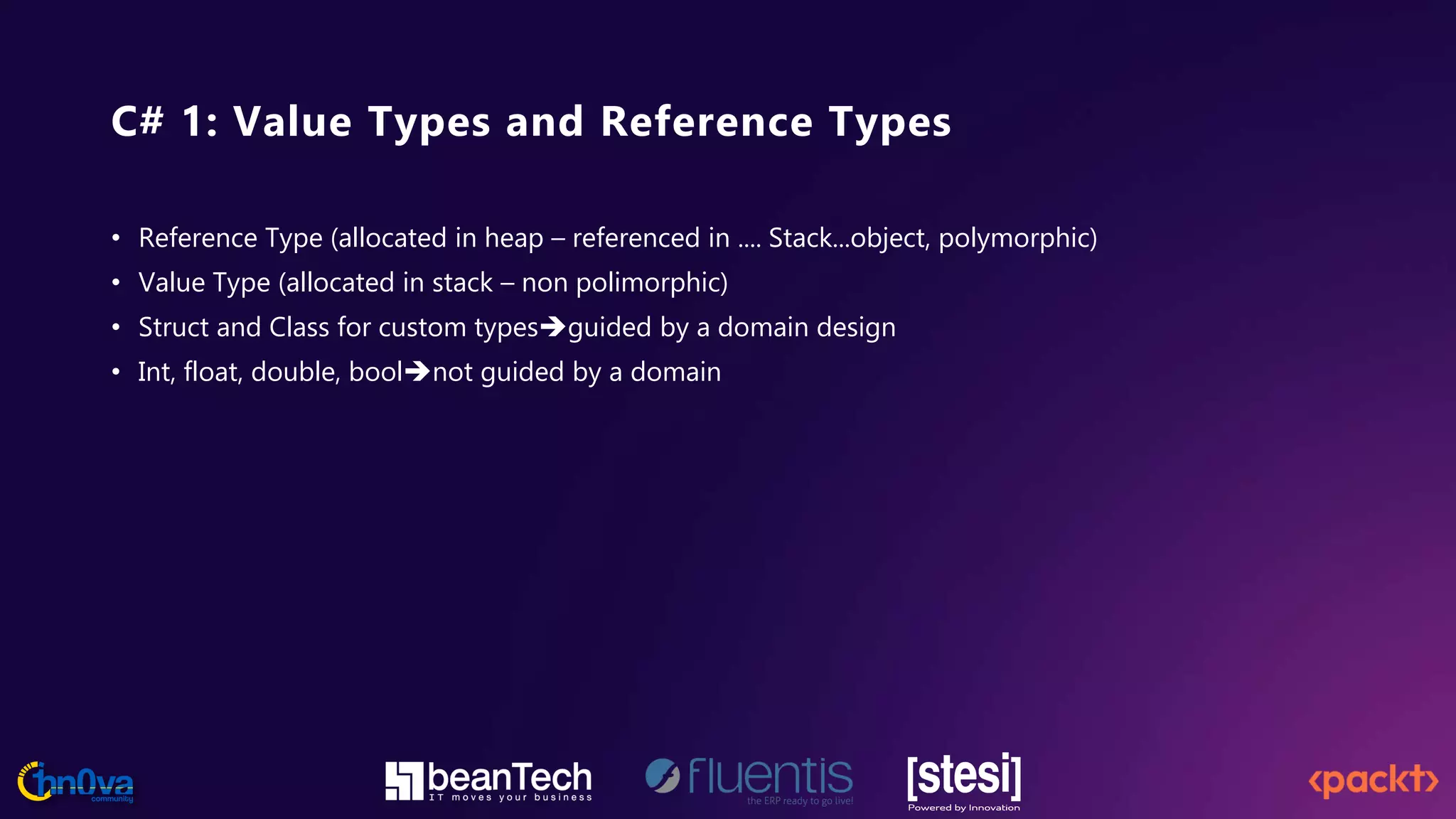 C# 1: Value Types and Reference Types
• Reference Type (allocated in heap – referenced in .... Stack...object, polymorphic)
• Value Type (allocated in stack – non polimorphic)
• Struct and Class for custom typesguided by a domain design
• Int, float, double, boolnot guided by a domain
 