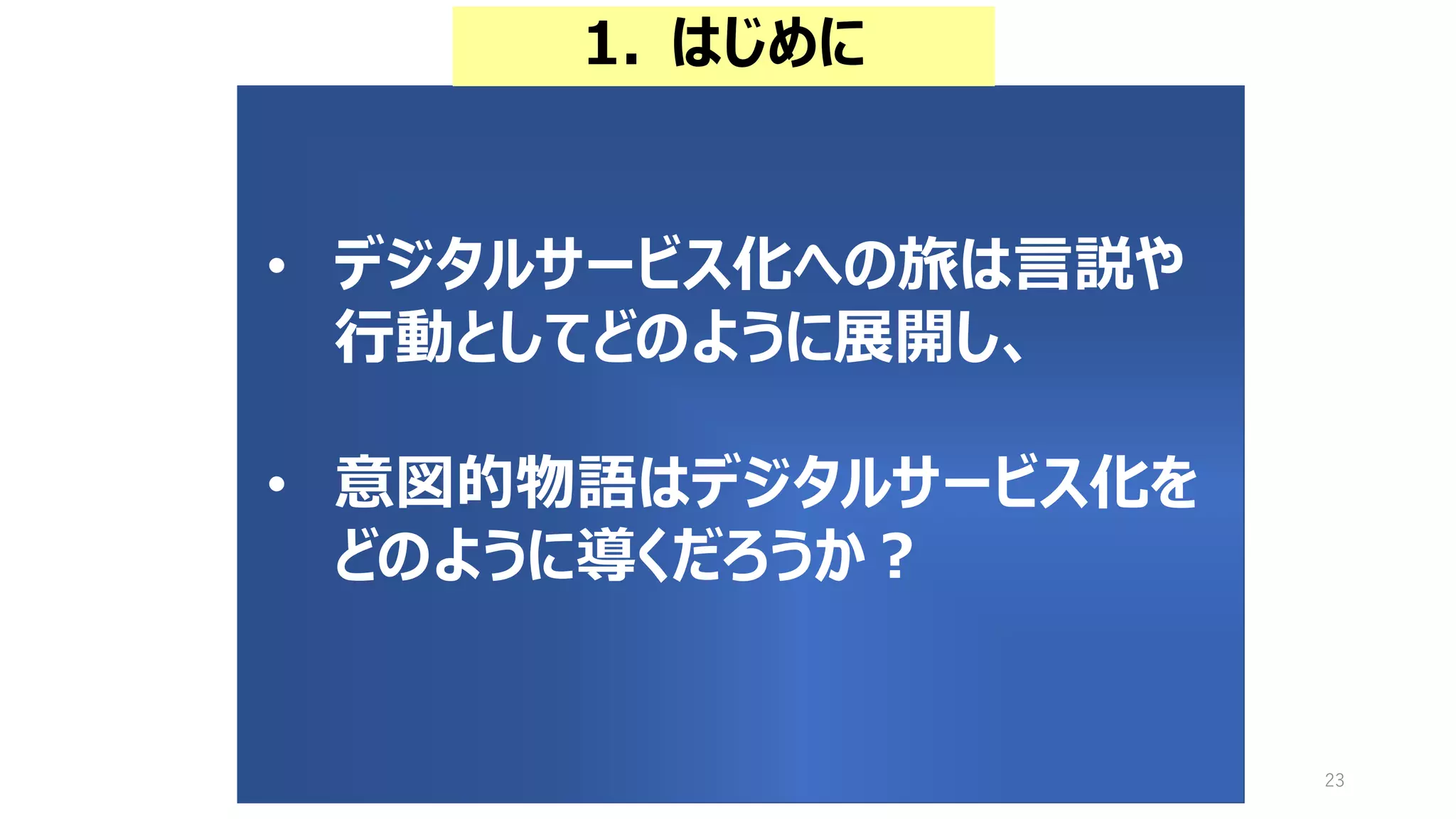 23
• デジタルサービス化への旅は言説や
行動としてどのように展開し、
• 意図的物語はデジタルサービス化を
どのように導くだろうか？
1. はじめに
 