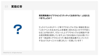 03 質疑応答
©NewsPicks Inc. All Rights Reserved.
？ テックイベントのLPページ等でアクセシブルでない実装を見ると
「このイベント大丈夫かな」と来場者に思われないかやや不安に
なることがあります。そういった上で「アクセシブルな実装ができ
る受託開発を提供しています」というのは強みになると感じてい
ます！納品時にアクセシビリティ観点の検品書が入っていたり
するととてもかっこいいと感じました！応援しています！
受託開発側から「アクセシビリティやっておきますね！」と伝える
べきでしょうか？
 