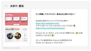 04 おまけ: 宣伝
©NewsPicks Inc. All Rights Reserved.
テック情報、アウトプット中！是非お立ち寄りください！
会社紹介資料やエンジニアブログを公開中！
https://tech.newspicks.com/
デザイン系については note をチェックしてください 💁
https://note.com/newspicksdesign/
Podcast もしているので、よろしければご視聴ください 📻（出演
もお待ちしております 🙋）
カジュアル面談希望＆ Podcast 出演希望の方は
Twitter より @becyn に DM ください！
 