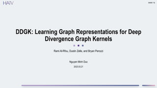 2023.03.21
DDGK: Learning Graph Representations for Deep
Divergence Graph Kernels
Rami Al-Rfou, Dustin Zelle, and Bryan Perozzi
WWW ‘19
Nguyen Minh Duc
 