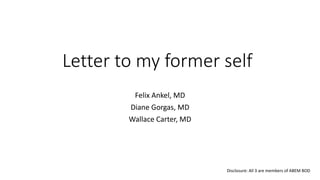 Letter to my former self
Felix Ankel, MD
Diane Gorgas, MD
Wallace Carter, MD
Disclosure: All 3 are members of ABEM BOD
 