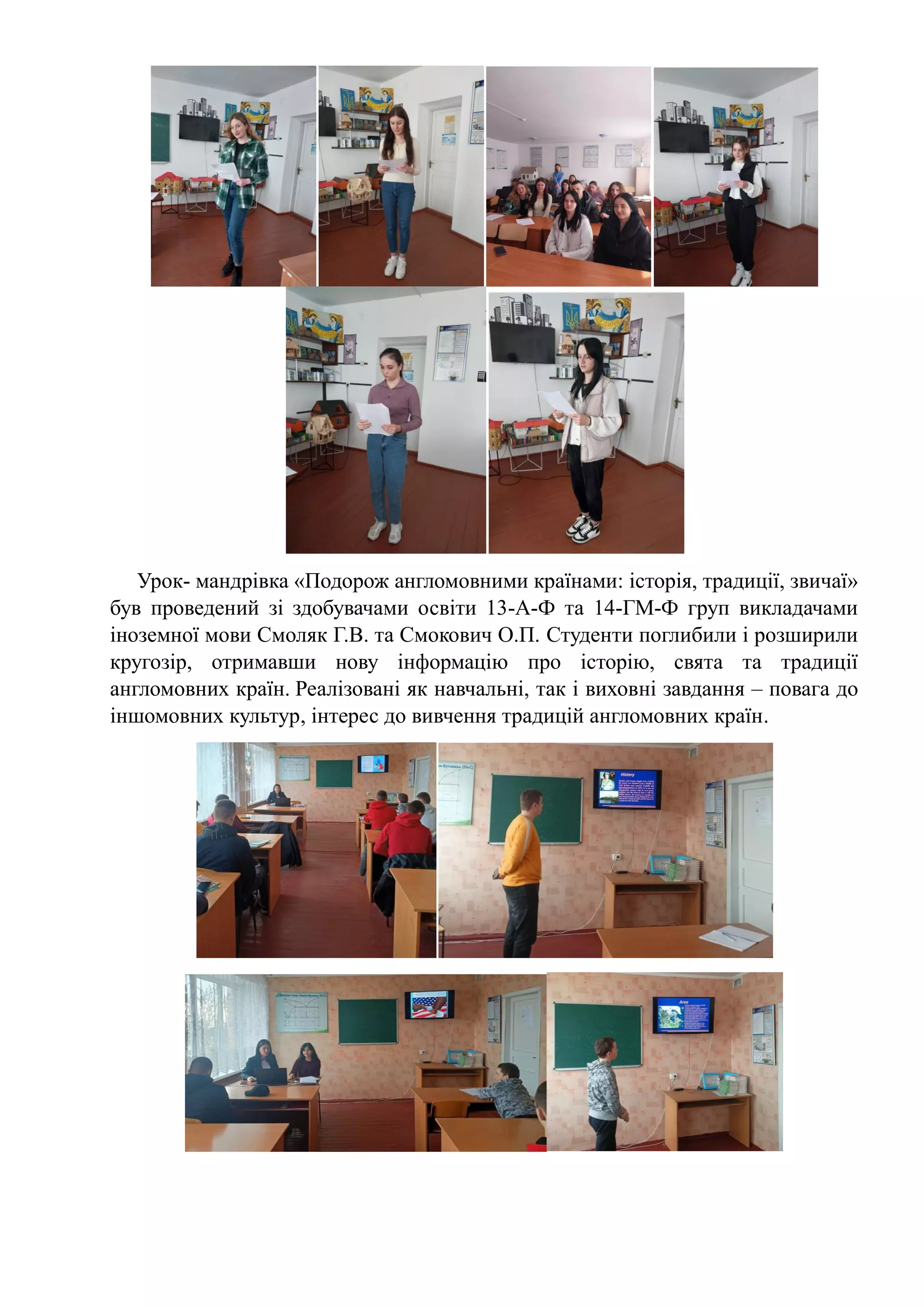 Урок- мандрівка «Подорож англомовними країнами: історія, традиції, звичаї»
був проведений зі здобувачами освіти 13-А-Ф та 14-ГМ-Ф груп викладачами
іноземної мови Смоляк Г.В. та Смокович О.П. Студенти поглибили і розширили
кругозір, отримавши нову інформацію про історію, свята та традиції
англомовних країн. Реалізовані як навчальні, так і виховні завдання – повага до
іншомовних культур, інтерес до вивчення традицій англомовних країн.
 