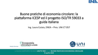 Buone pratiche di economia circolare: la
piattaforma ICESP ed il progetto ISO/TR 59033 a
guida italiana
Ing. Laura Cutaia, ENEA – Pres. UNI CT 057
 