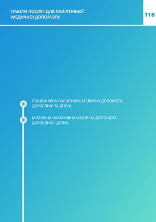 118
ПАКЕТИ ПОСЛУГ ДЛЯ ПАЛІАТИВНОЇ
МЕДИЧНОЇ ДОПОМОГИ
СТАЦІОНАРНА ПАЛІАТИВНА МЕДИЧНА ДОПОМОГА
ДОРОСЛИМ ТА ДІТЯМ
МОБІЛЬНА ПАЛІАТИВНА МЕДИЧНА ДОПОМОГА
ДОРОСЛИМ І ДІТЯМ
 