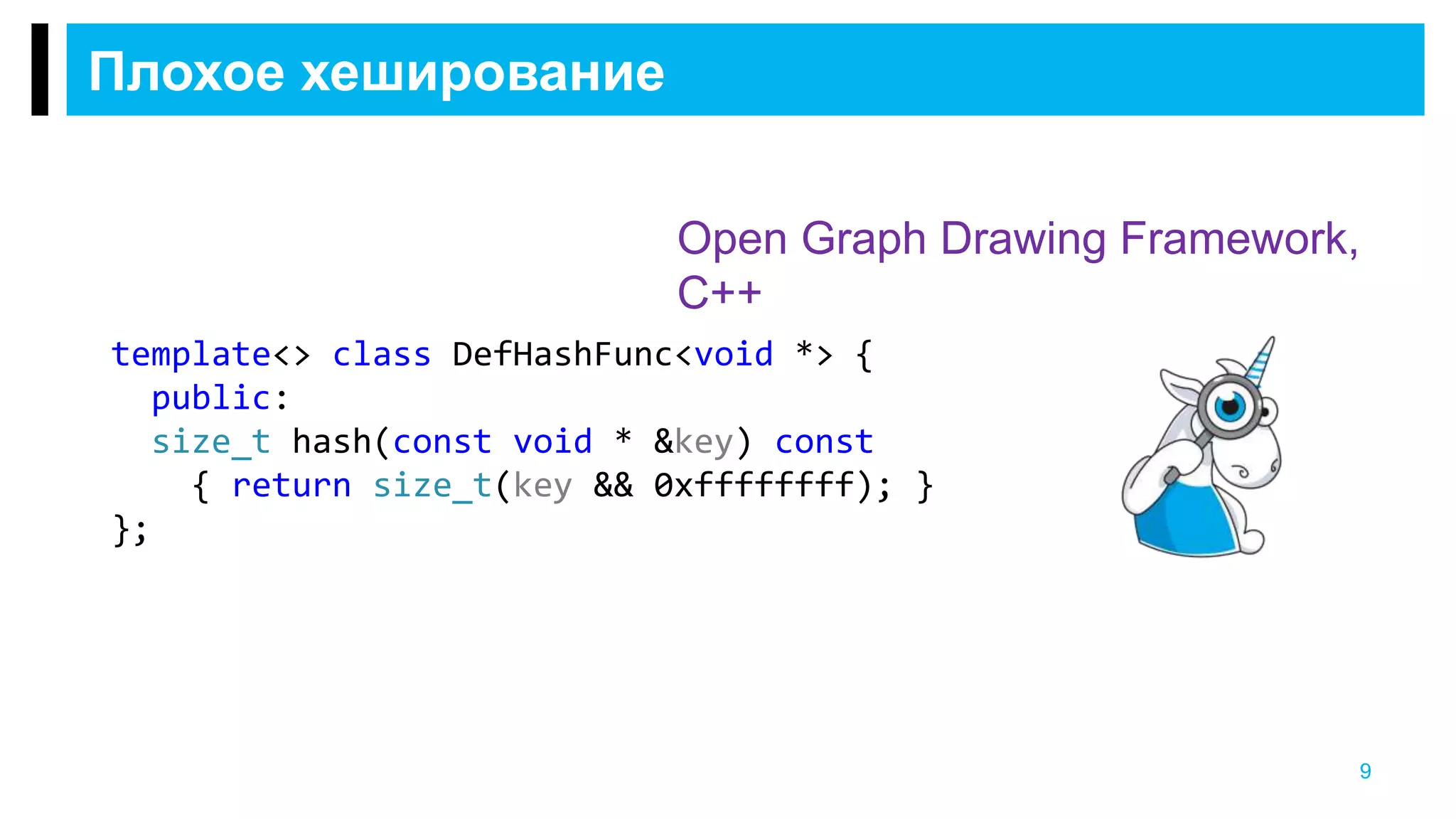 Плохое хеширование
9
Open Graph Drawing Framework,
C++
template<> class DefHashFunc<void *> {
public:
size_t hash(const void * &key) const
{ return size_t(key && 0xffffffff); }
};
 
