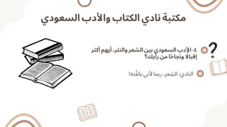 ‫السعودي‬ ‫واألدب‬ ‫الكتاب‬ ‫نادي‬ ‫مكتبة‬
‫أكثر‬ ‫أيهم‬ ،‫والنثر‬ ‫الشعر‬ ‫بين‬ ‫السعودي‬ ‫األدب‬ -٤
‫رأيك؟‬ ‫من‬ ‫ا‬‫ًح‬‫ونجا‬ ‫اًل‬‫إقبا‬
!‫ته‬‫ّف‬‫بك‬ ‫ألني‬ ‫ربما‬ .‫عر‬ ‫الِش‬ :‫النادي‬
 