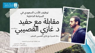 ‫حفيد‬ ‫مع‬ ‫مقابلة‬
.‫ي‬‫القصيب‬ ‫غازي‬ .‫د‬
.‫الصغير‬ ‫القصيبي‬ ‫غازي‬ ‫مع‬ ‫قصيرة‬ ‫رحلة‬
‫عليه‬ ‫هللا‬ ‫رحمة‬
.‫السعودي‬ ‫األدب‬ :‫المقرر‬
.‫التميمي‬ ‫أمل‬ .‫د‬ :‫المقرر‬ ‫أستاذة‬
‫في‬ ‫السعودي‬ ‫األدب‬ ‫توظيف‬
:‫الداخلية‬ ‫السياحة‬
442204773‫الصبان‬ ‫شهد‬ :‫الطالبة‬ ‫إعداد‬
 