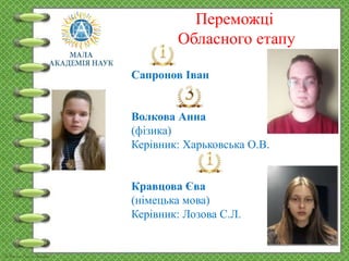 Переможці
Обласного етапу
Сапронов Іван
Волкова Анна
(фізика)
Керівник: Харьковська О.В.
Кравцова Єва
(німецька мова)
Керівник: Лозова С.Л.
 