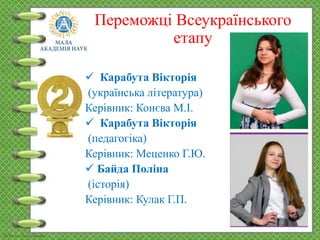 Переможці Всеукраїнського
етапу
 Карабута Вікторія
(українська література)
Керівник: Конєва М.І.
 Карабута Вікторія
(педагогіка)
Керівник: Меценко Г.Ю.
 Байда Поліна
(історія)
Керівник: Кулак Г.П.
 