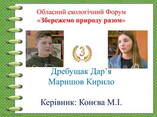 Обласний екологічний Форум
«Збережемо природу разом»
Дребущак Дар’я
Маришов Кирило
Керівник: Конєва М.І.
 