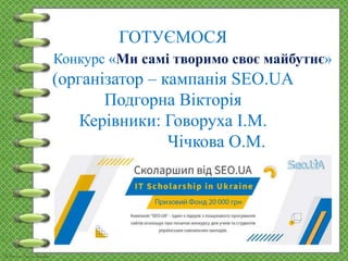 ГОТУЄМОСЯ
Конкурс «Ми самі творимо своє майбутнє»
(організатор – кампанія SEO.UA
Подгорна Вікторія
Керівники: Говоруха І.М.
Чічкова О.М.
 