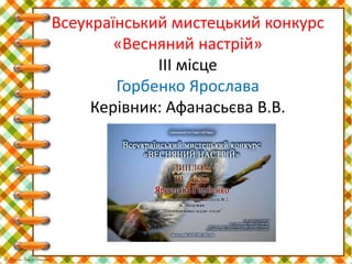 Всеукраїнський мистецький конкурс
«Весняний настрій»
ІІІ місце
Горбенко Ярослава
Керівник: Афанасьєва В.В.
 