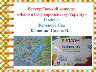 Всеукраїнський конкурс
«Якою я бачу європейську Україну»
ІІ місце
Жельцова Єва
Керівник: Полюк В.І.
 