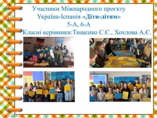 Учасники Міжнародного проєкту
Україна-Іспанія «Діти-дітям»
5-А, 6-А
Класні керівники:Тищенко С.Є., Хохлова А.Є.
 