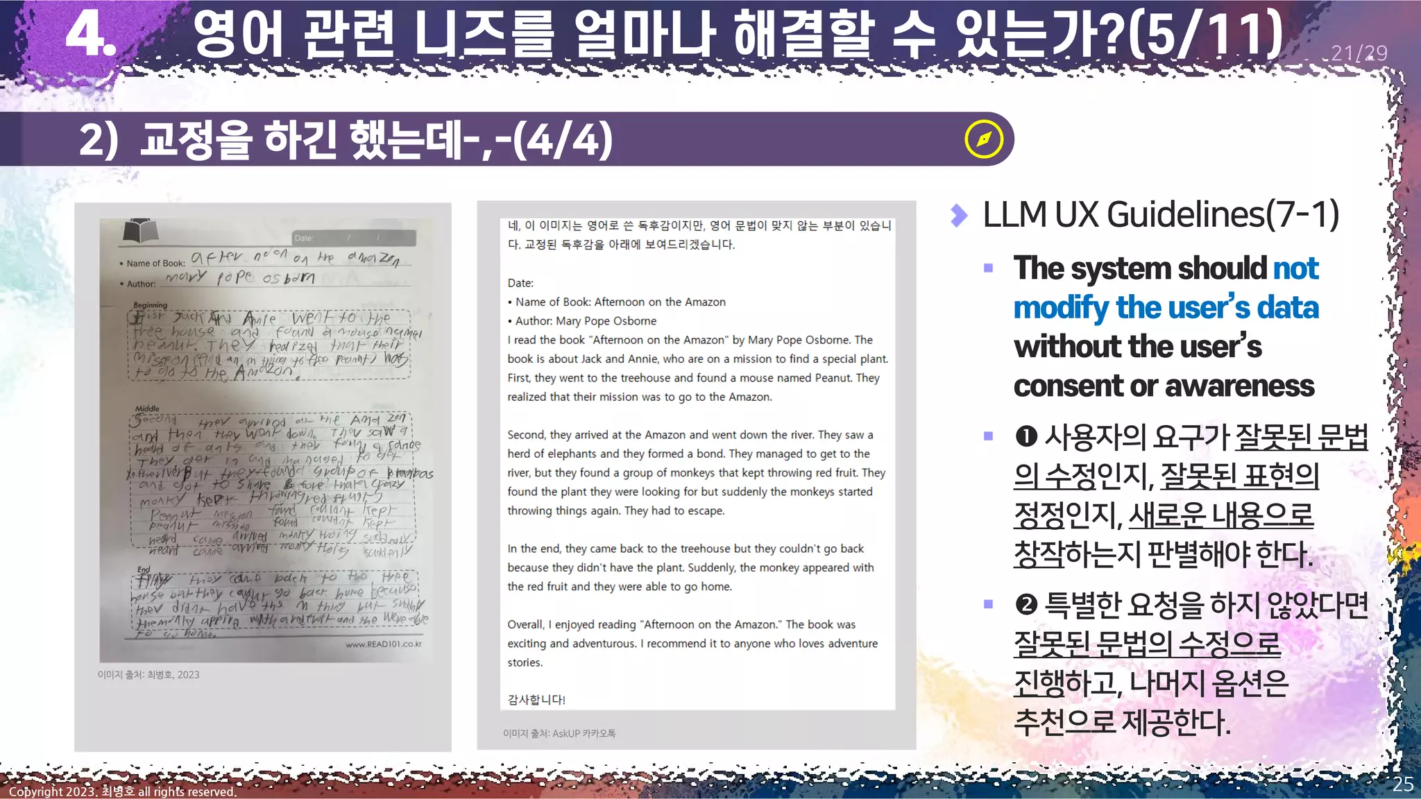 2) 교정을 하긴 했는데-,-(4/4)
25
Copyright 2023. 최병호 all rights reserved.
21/29
LLM UX Guidelines(7-1)
▪
▪ 사용자의요구가잘못된문법
의수정인지,잘못된표현의
정정인지,새로운내용으로
창작하는지판별해야한다.
▪ 특별한요청을하지않았다면
잘못된문법의수정으로
진행하고,나머지옵션은
추천으로제공한다.
이미지 출처: AskUP 카카오톡
이미지 출처: 최병호, 2023
 