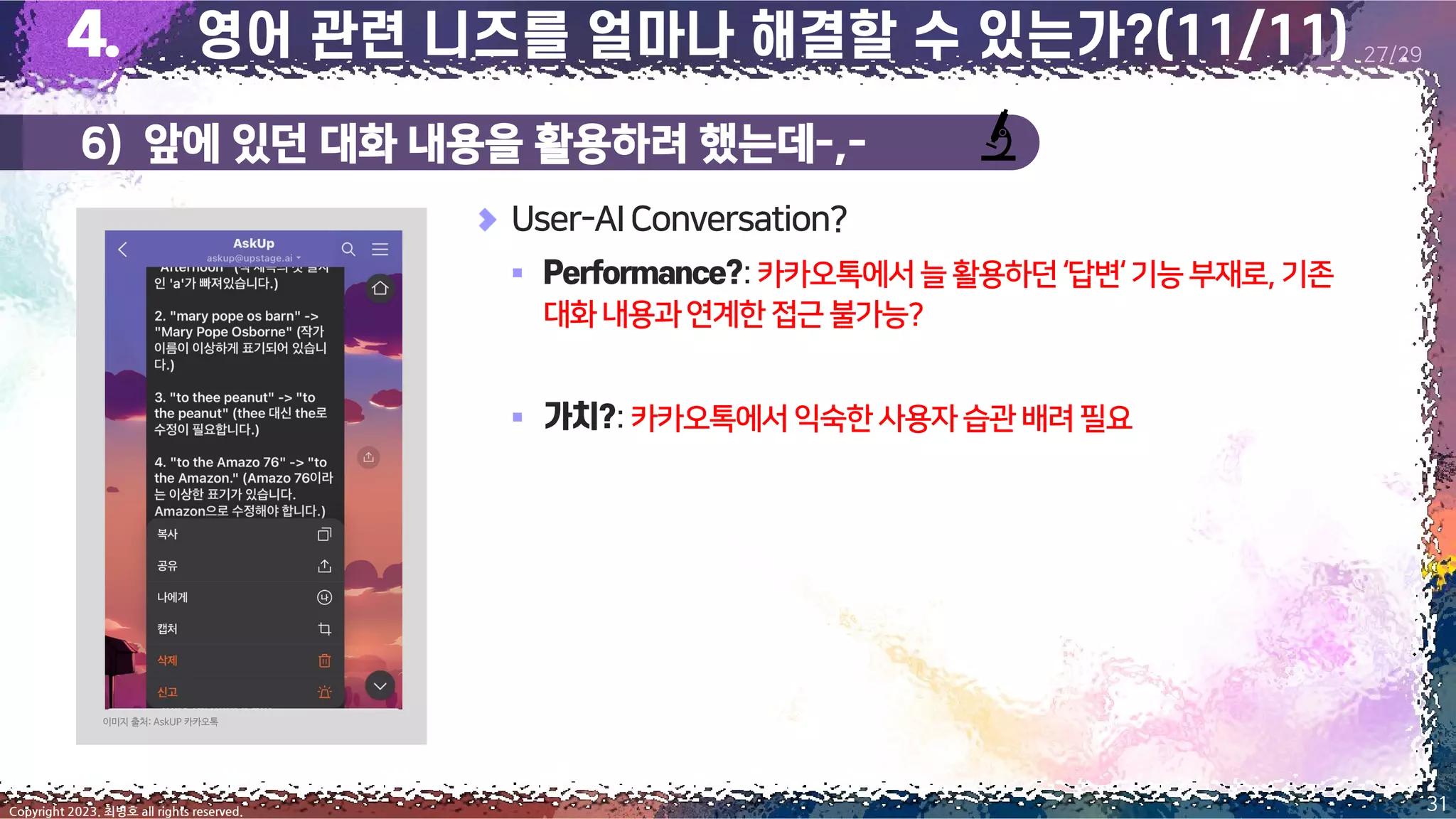 6) 앞에 있던 대화 내용을 활용하려 했는데-,-
31
Copyright 2023. 최병호 all rights reserved.
27/29
이미지 출처: AskUP 카카오톡
User-AIConversation?
▪ :카카오톡에서늘활용하던‘답변‘기능부재로,기존
대화내용과연계한접근불가능?
▪ :카카오톡에서익숙한사용자습관배려필요
 