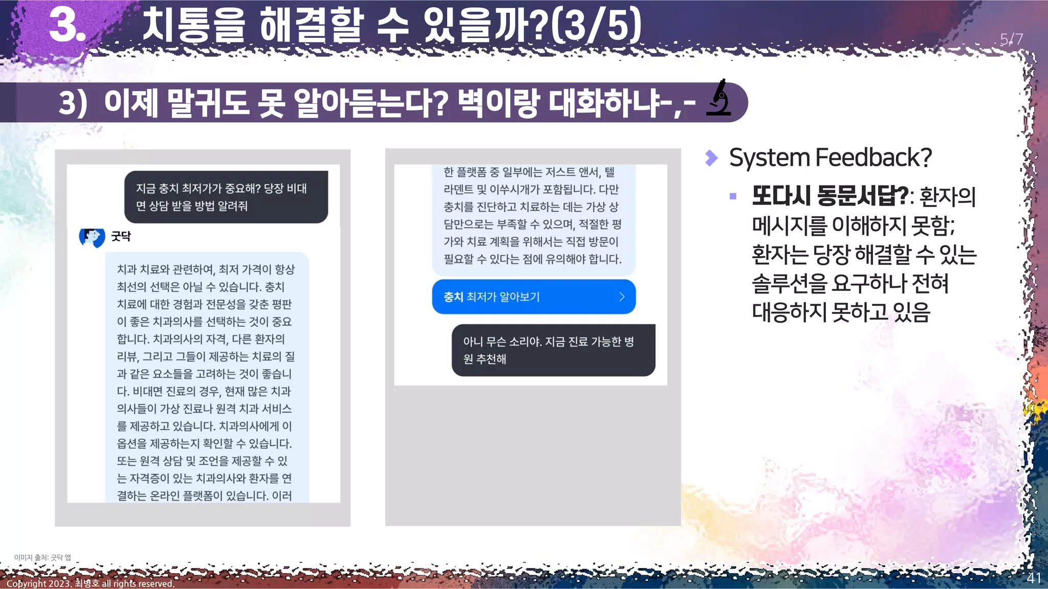 3) 이제 말귀도 못 알아듣는다? 벽이랑 대화하냐-,-
41
Copyright 2023. 최병호 all rights reserved.
5/7
SystemFeedback?
▪ :환자의
메시지를이해하지 못함;
환자는당장해결할수있는
솔루션을요구하나 전혀
대응하지못하고 있음
이미지 출처: 굿닥 앱
 
