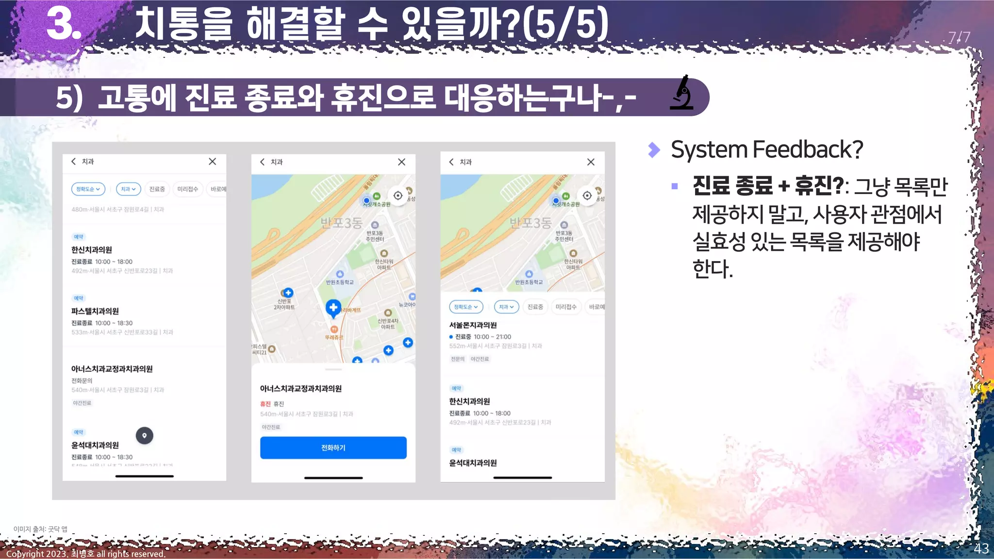 5) 고통에 진료 종료와 휴진으로 대응하는구나-,-
43
Copyright 2023. 최병호 all rights reserved.
7/7
SystemFeedback?
▪ :그냥 목록만
제공하지말고,사용자관점에서
실효성있는목록을제공해야
한다.
이미지 출처: 굿닥 앱
 