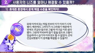 1) 휴대폰 환경에서 문제 해결 수준을 확인하자!
38
Copyright 2023. 최병호 all rights reserved.
2/7
50대아저씨B는며칠전부터이가아프기시작
했다.예전에도그러다가사그라졌기때문에이
번에도조금만참으면그렇게지나갈거로생각
했다.그런데저녁부터참기힘들정도로고통이
엄습하더니급기야아무것도할수없었다.굿닥
건강AI챗봇이이문제를해결할수있을까?
 