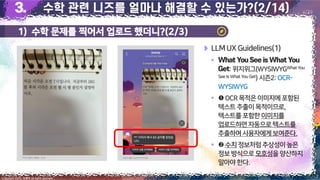 1) 수학 문제를 찍어서 업로드 했더니?(2/3)
7
Copyright 2023. 최병호 all rights reserved.
4/29
LLMUX Guidelines(1)
▪
:위지위그(WYSIWYGWhatYou
See Is What You Get) 시즌2:OCR-
WYSIWYG
▪ OCR목적은이미지에포함된
텍스트추출이목적이므로,
텍스트를포함한이미지를
업로드하면자동으로텍스트를
추출하여사용자에게보여준다.
▪ 수치정보처럼추상성이높은
정보방식으로모호성을양산하지
말아야한다.
이미지 출처: 최병호, 2023 이미지 출처: AskUP 카카오톡
 