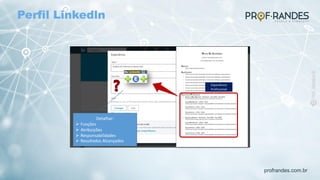 profrandes.com.br
Experiência
Profissional
Detalhar:
Ø Funções
Ø Atribuições
Ø Responsabilidades
Ø Resultados Alcançados
Perfil Linkedln
 