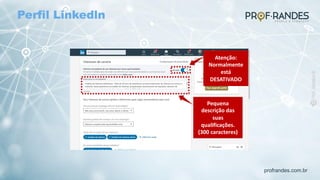 profrandes.com.br
Atenção:
Normalmente
está
DESATIVADO
Pequena
descrição das
suas
qualificações.
(300 caracteres)
Perfil Linkedln
 