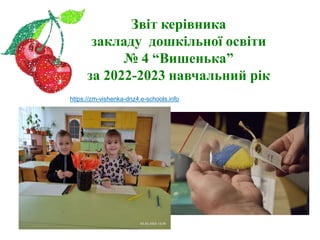 Звіт керівника
закладу дошкільної освіти
№ 4 “Вишенька”
за 2022-2023 навчальний рік
https://zm-vishenka-dnz4.e-schools.info
 