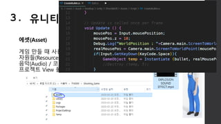 에셋(Asset)
게임 만들 때 사용하는 모든 자원
자원들(Resources) / 3D 모델 / 텍스처(Texture)
음악(Audio) / 코드 등
프로젝트 View 폴더에 들어가는 모든 것
3. 유니티 기본 용어
 