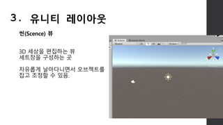 씬(Scence) 뷰
3D 세상을 편집하는 뷰
세트장을 구성하는 곳
자유롭게 날아다니면서 오브젝트를
잡고 조정할 수 있음.
3. 유니티 레이아웃
 