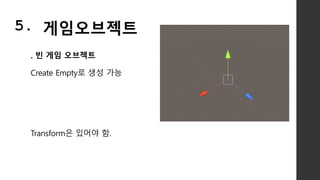 . 빈 게임 오브젝트
Create Empty로 생성 가능
Transform은 있어야 함.
5. 게임오브젝트
 