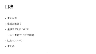 目次
• まえがき
• 生成AIとは？
• 生成モデルについて
• GPTを取り上げて説明
• LLMについて
• まとめ
2
 