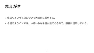 まえがき
• 生成AIというものについて大まかに説明する。
• 今回のスライドでは、いろいろな単語が出てくるので、順番に説明していく。
3
 