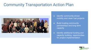 Community Transportation Action Plan
● Identify community-driven
mobility and clean fuel projects
● Build trusting community
partnerships and long term
capacity
● Identify additional funding and
capacity building opportunities
for project implementation
 