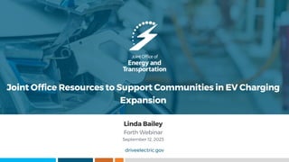 driveelectric.gov
Joint Office Resources to Support Communities in EV Charging
Expansion
Linda Bailey
Forth Webinar
September 12, 2023
 