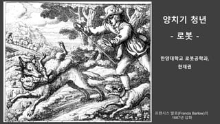 양치기 청년
- 로봇 -
한양대학교 로봇공학과,
한재권
프랜시스 발로(Francis Barlow)의
1687년 삽화
 