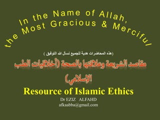 (
‫التوفيق‬ ‫هللا‬ ‫نسأل‬ ‫للجميع‬ ‫هدية‬ ‫المحاضرات‬ ‫هذه‬
)
Resource of Islamic Ethics
Dr EZIZ ALFAHD
afkaabba@gmail.com
 