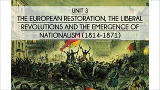 UNIT 3
THE EUROPEAN RESTORATION, THE LIBERAL
REVOLUTIONS AND THE EMERGENCE OF
NATIONALISM (1814-1871)
 