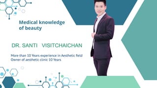 Medical knowledge
of beauty
DR. SANTI VISITCHAICHAN
More than 10 Years experience in Aesthetic ﬁeld
Owner of aesthetic clinic 10 Years
 