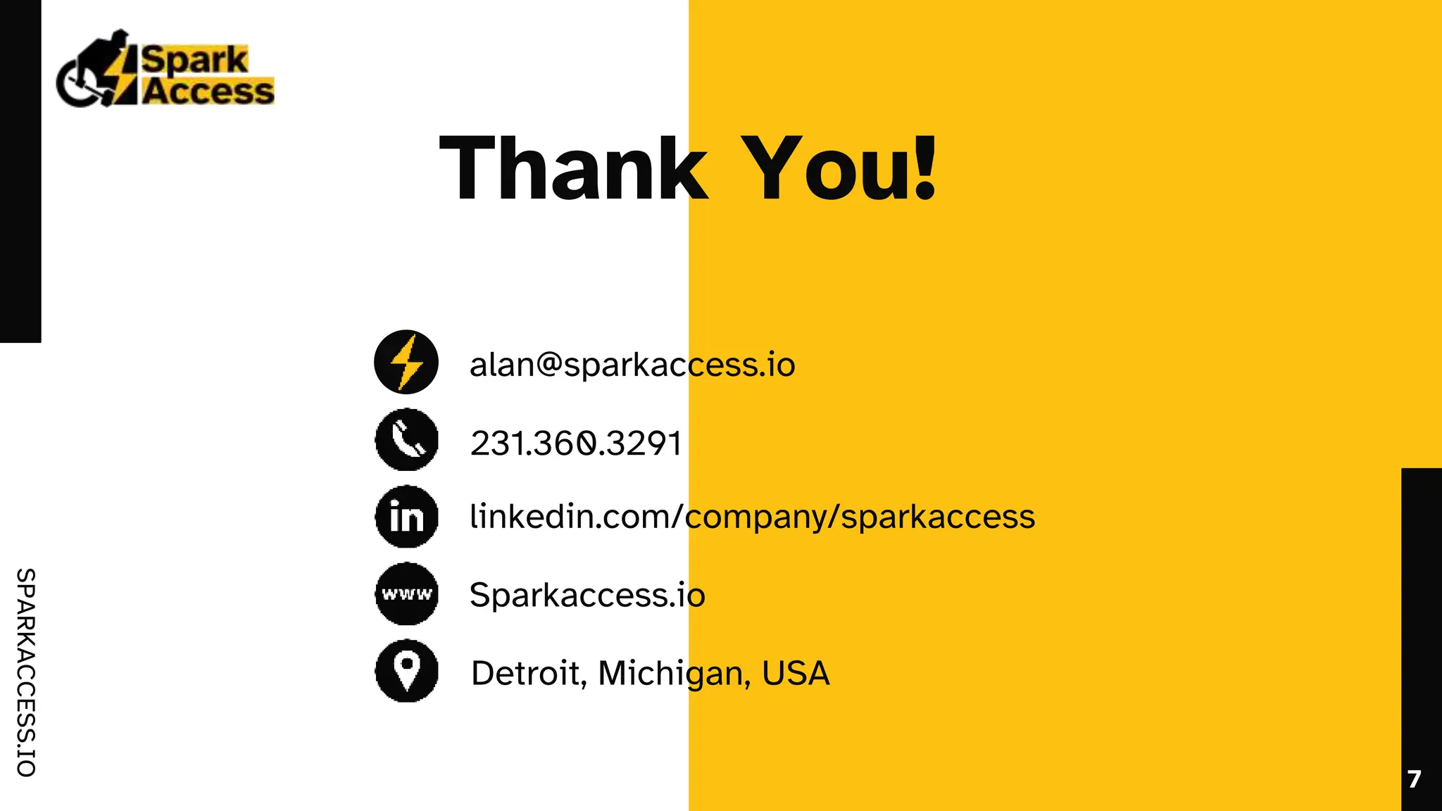 SPARKACCESS.IO
Thank You!
alan@sparkaccess.io
231.360.3291
linkedin.com/company/sparkaccess
Sparkaccess.io
Detroit, Michigan, USA
7
 