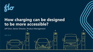 How charging can be designed
to be more accessible?
Jeff Dion, Senior Director, Product Management
2023-10-10
 