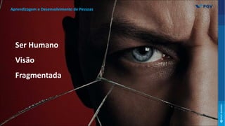Ser Humano
Visão
Fragmentada
Aprendizagem e Desenvolvimento de Pessoas
 