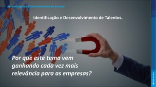 Por que este tema vem
ganhando cada vez mais
relevância para as empresas?
Identificação e Desenvolvimento de Talentos.
Aprendizagem e Desenvolvimento de Pessoas
 