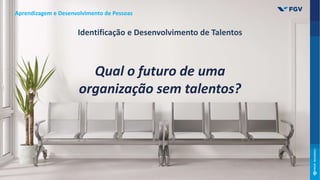 Qual o futuro de uma
organização sem talentos?
Aprendizagem e Desenvolvimento de Pessoas
Identificação e Desenvolvimento de Talentos
 