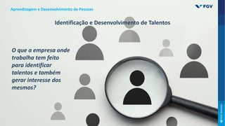 O que a empresa onde
trabalha tem feito
para identificar
talentos e também
gerar interesse dos
mesmos?
Aprendizagem e Desenvolvimento de Pessoas
Identificação e Desenvolvimento de Talentos
 