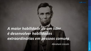 A maior habilidade de um líder
é desenvolver habilidades
extraordinárias em pessoas comuns
Abraham Lincoln
 