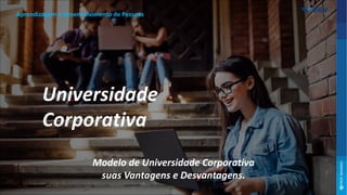 Universidade
Corporativa
Modelo de Universidade Corporativa
suas Vantagens e Desvantagens.
Aprendizagem e Desenvolvimento de Pessoas
 