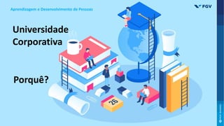 Universidade
Corporativa
Porquê?
Aprendizagem e Desenvolvimento de Pessoas
 