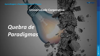 Quebra de
Paradigmas
Universidade Corporativa
Aprendizagem e Desenvolvimento de Pessoas
 