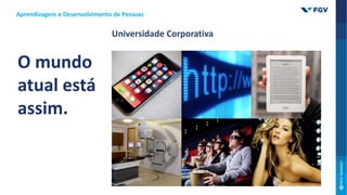 O mundo
atual está
assim.
Universidade Corporativa
Aprendizagem e Desenvolvimento de Pessoas
 